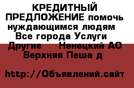 КРЕДИТНЫЙ ПРЕДЛОЖЕНИЕ помочь нуждающимся людям - Все города Услуги » Другие   . Ненецкий АО,Верхняя Пеша д.